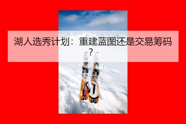 湖人选秀计划：重建蓝图还是交易筹码？