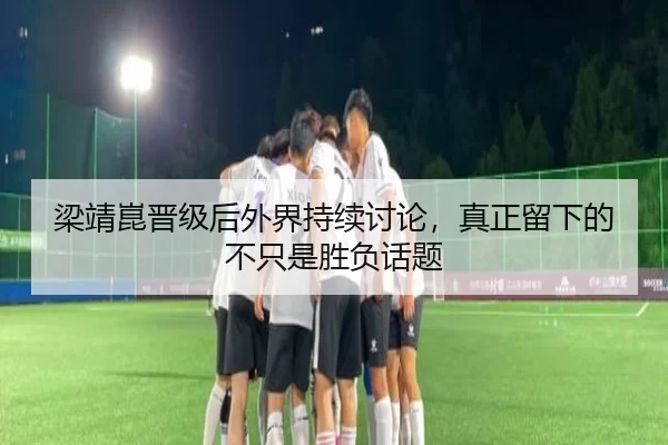 梁靖崑晋级后外界持续讨论，真正留下的不只是胜负话题